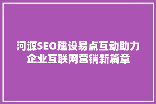 河源SEO建设易点互动助力企业互联网营销新篇章