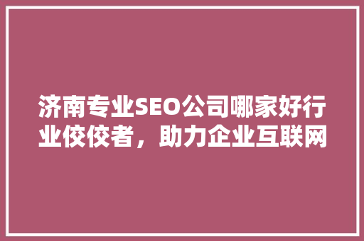 济南专业SEO公司哪家好行业佼佼者，助力企业互联网腾飞