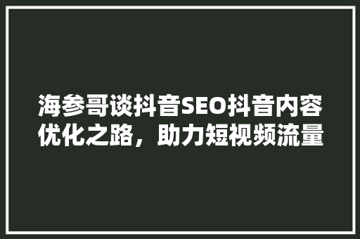 海参哥谈抖音SEO抖音内容优化之路，助力短视频流量爆发