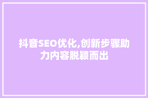 抖音SEO优化,创新步骤助力内容脱颖而出