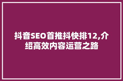 抖音SEO首推抖快排12,介绍高效内容运营之路