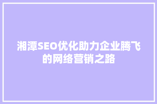 湘潭SEO优化助力企业腾飞的网络营销之路