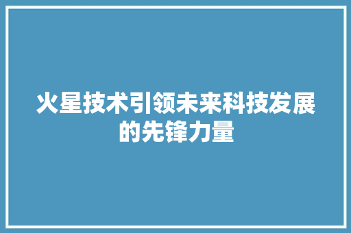火星技术引领未来科技发展的先锋力量