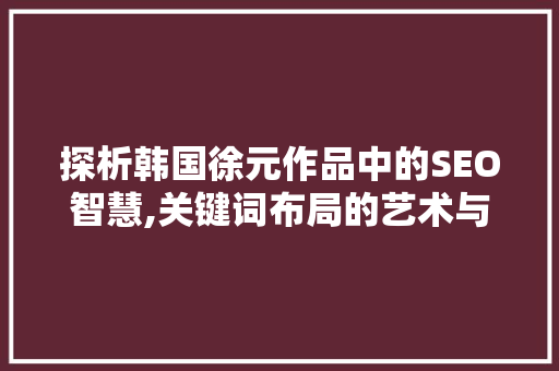 探析韩国徐元作品中的SEO智慧,关键词布局的艺术与步骤