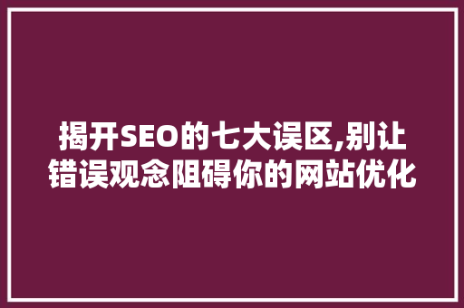 揭开SEO的七大误区,别让错误观念阻碍你的网站优化之路
