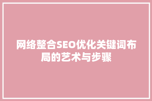 网络整合SEO优化关键词布局的艺术与步骤  第1张