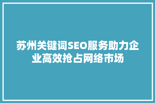 苏州关键词SEO服务助力企业高效抢占网络市场