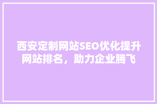 西安定制网站SEO优化提升网站排名，助力企业腾飞