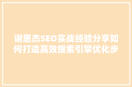 谢恩杰SEO实战经验分享如何打造高效搜索引擎优化步骤