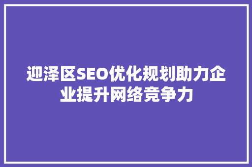 迎泽区SEO优化规划助力企业提升网络竞争力