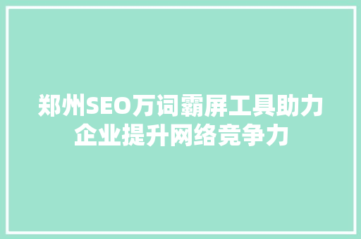 郑州SEO万词霸屏工具助力企业提升网络竞争力
