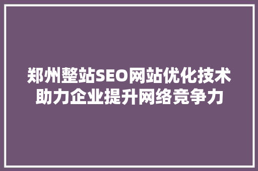 郑州整站SEO网站优化技术助力企业提升网络竞争力