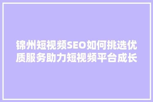 锦州短视频SEO如何挑选优质服务助力短视频平台成长