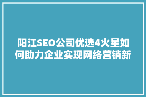 阳江SEO公司优选4火星如何助力企业实现网络营销新突破