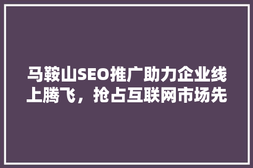 马鞍山SEO推广助力企业线上腾飞，抢占互联网市场先机