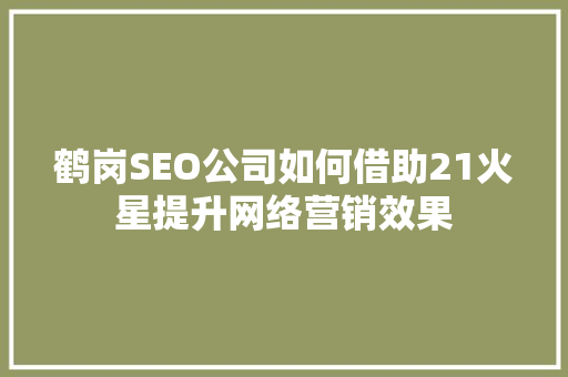 鹤岗SEO公司如何借助21火星提升网络营销效果
