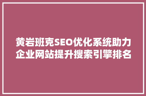 黄岩班克SEO优化系统助力企业网站提升搜索引擎排名，抢占市场先机
