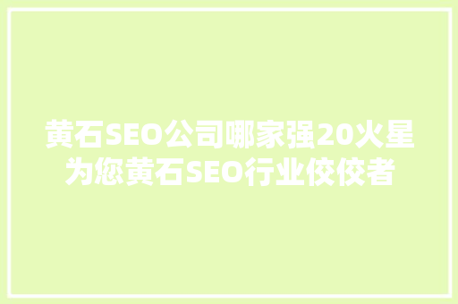 黄石SEO公司哪家强20火星为您黄石SEO行业佼佼者