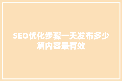 SEO优化步骤一天发布多少篇内容最有效
