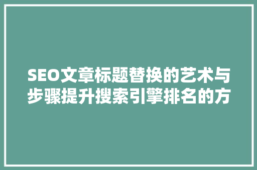 SEO文章标题替换的艺术与步骤提升搜索引擎排名的方法