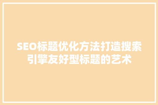 SEO标题优化方法打造搜索引擎友好型标题的艺术