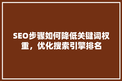 SEO步骤如何降低关键词权重，优化搜索引擎排名