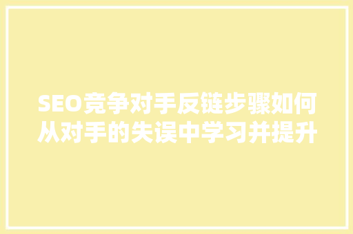 SEO竞争对手反链步骤如何从对手的失误中学习并提升自身网站排名