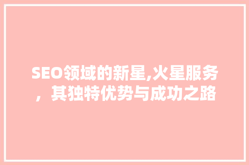 SEO领域的新星,火星服务，其独特优势与成功之路