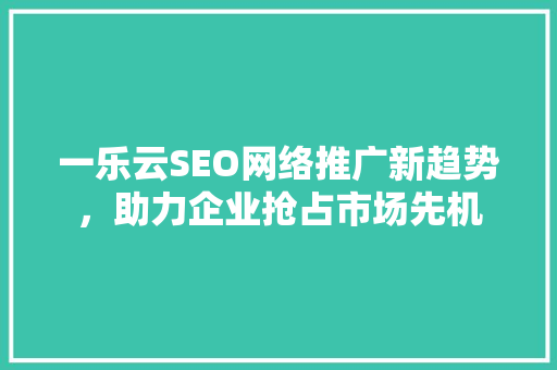 一乐云SEO网络推广新趋势，助力企业抢占市场先机