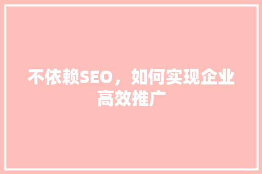 不依赖SEO，如何实现企业高效推广