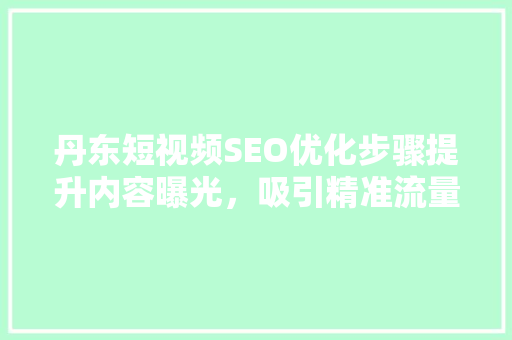 丹东短视频SEO优化步骤提升内容曝光，吸引精准流量