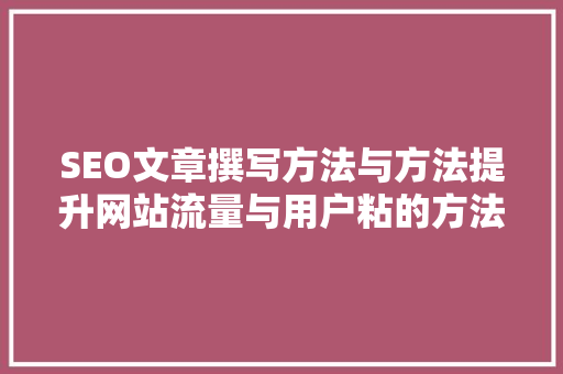 SEO文章撰写方法与方法提升网站流量与用户粘的方法