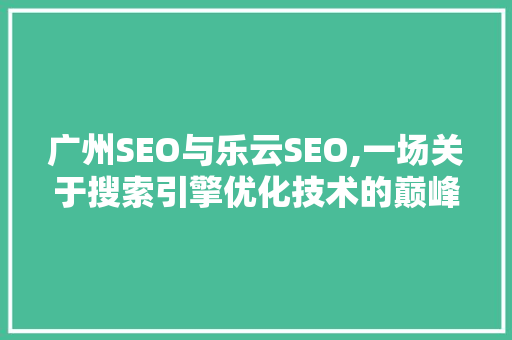 广州SEO与乐云SEO,一场关于搜索引擎优化技术的巅峰对决