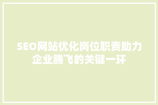 SEO网站优化岗位职责助力企业腾飞的关键一环