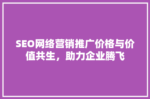 SEO网络营销推广价格与价值共生，助力企业腾飞