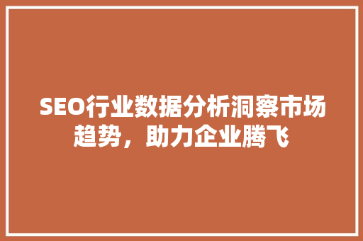 SEO行业数据分析洞察市场趋势，助力企业腾飞