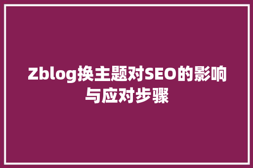 Zblog换主题对SEO的影响与应对步骤