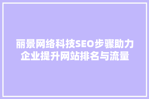 丽景网络科技SEO步骤助力企业提升网站排名与流量  第1张