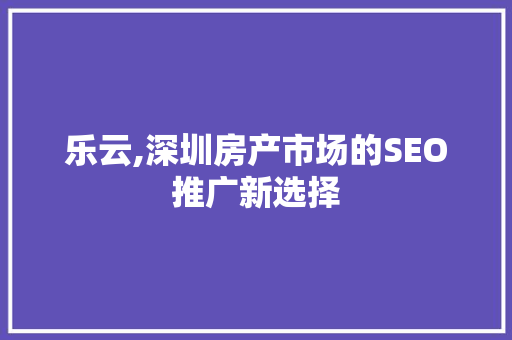乐云,深圳房产市场的SEO推广新选择
