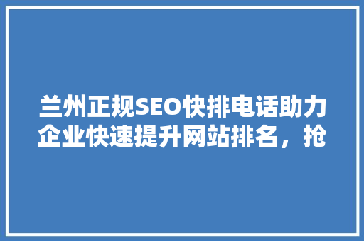 兰州正规SEO快排电话助力企业快速提升网站排名，抢占市场先机
