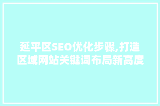 延平区SEO优化步骤,打造区域网站关键词布局新高度