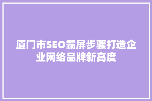 厦门市SEO霸屏步骤打造企业网络品牌新高度