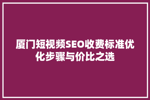 厦门短视频SEO收费标准优化步骤与价比之选