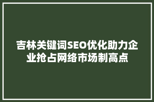 吉林关键词SEO优化助力企业抢占网络市场制高点