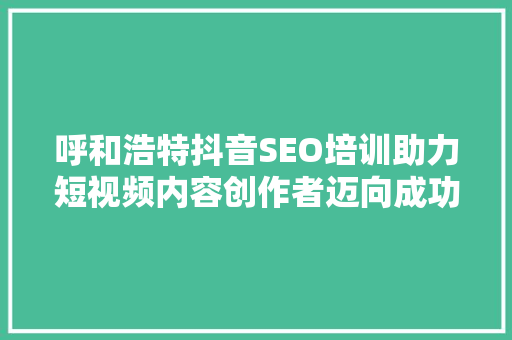 呼和浩特抖音SEO培训助力短视频内容创作者迈向成功之路