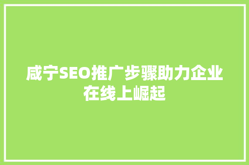 咸宁SEO推广步骤助力企业在线上崛起