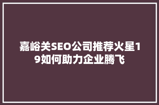 嘉峪关SEO公司推荐火星19如何助力企业腾飞