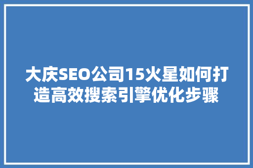大庆SEO公司15火星如何打造高效搜索引擎优化步骤
