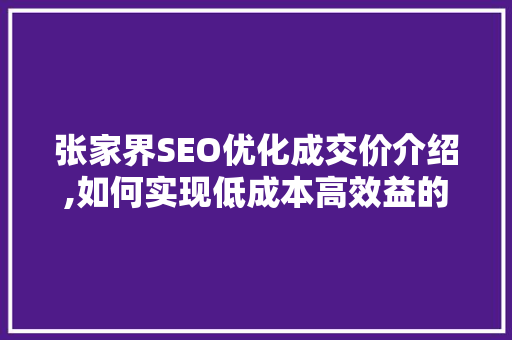 张家界SEO优化成交价介绍,如何实现低成本高效益的搜索引擎排名  第1张