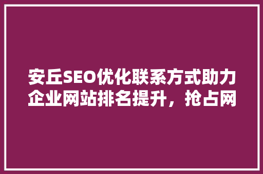 安丘SEO优化联系方式助力企业网站排名提升，抢占网络市场先机